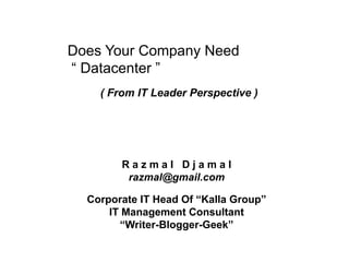 Does Your Company Need
“ Datacenter ”
( From IT Leader Perspective )

Razmal Djamal
razmal@gmail.com

Corporate IT Head Of “Kalla Group”
IT Management Consultant
“Writer-Blogger-Geek”

 