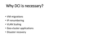 Why DCI is necessary?
• VM migrations
• IP renumbering
• VLAN Scaling
• Geo-cluster applications
• Disaster recovery
 