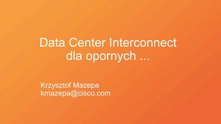 Data Center Interconnect
dla opornych ...
Krzysztof Mazepa
kmazepa@cisco.com
 