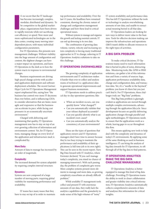 I

t’s no secret that the IT landscape
has become increasingly complex,
modular, distributed and dynamic. To
be competitive in the global marketplace, organizations have been driven
to rapidly innovate while not sacrificing
cost efficiency or speed. Now more and
more sophisticated technologies are in the
data center, creating many moving interdependent pieces, with many individual
configuration parameters.
For IT Operations, this presents new
management challenges. Without visibility
into the huge amount of configuration and
content, the slightest changes can have
a major impact on operations, and leave
IT Operations in the dark as to how the
system reacts in response to environmental
changes.
Business requirements are driving
high-paced change activity with accelerated application deployment and software
deployment schedules. The recent Gartner
Hype Cycle for IT Operations Management
report emphasized this, saying how “the
business has control over more IT decisions
than ever before, and is influencing CEOs
to consider alternatives that are faster, more
agile and responsive so that the business
can accelerate its pace, while facing cost
pressures in an economically uncertain
environment.”
Charged with delivering and
maintaining that quality, IT Operations
management now has to stay on top of an
ever-growing collection of information and
environment content. Yet, for IT Operations, managing change on every level of
the application and infrastructure stack is
complicated by:

More Data:

Amount of data to manage has increased by
an order of magnitude.

Complexity:

The increased demand for system adaptability requiring complex internal structure.

Dynamics:

Systems are now composed of a large
number of moving parts, requiring global
visibility for maintaining performance and
availability.
IT teams face many issues that they
have to stay on top of in order to maintain
www.datacenterjournal.com

top performance and availability. Over the
last 15 years, the headlines have remained
consistent, showing the chronic nature of
change and configuration management
challenges and how these lead to critical
operational issues.
Without systems to manage and organize
this growth and lacking essential controls, IT
can end up drowning in its own data.
The combination of growing data
volume, variety, velocity and increasing system complexity is forcing many traditional
approaches in IT to change, ushering in IT
Operations Analytics solutions to take on
this challenge.

IT Operations Overwhelmed
The growing complexity of application
environments and IT architecture makes
it harder than ever to collect and analyze
reams of technical (i.e. application) data
to generate operational improvements and
support business momentum.
IT Operations needs to address practical day-to-day operations questions, like:
•	 When an incident occurs, can you
quickly know “what changed”?
•	 Can you automatically validate that
your release deployed accurately?
•	 Can you quickly identify what is an
incident’s root-cause?
•	 Can you automatically analyze the
consistency of your environments?
These are the types of questions that
application owners and IT Operations
managers don’t have time to answer because
they’re too busy trying to maintain the
performance and availability of their applications (a full time job in its own right).
This can be seen in the recent report, Turn
Big Data Inward with IT Analytics, where
Forrester declared, “If you can’t manage
today’s complexity, you stand no chance of
managing tomorrow’s. With each passing
day, the problem of complexity gets worse.
More complex systems present more elements to manage and more data, so growing
complexity exacerbates an already difficult
problem.”
While available IT management tools
collect and present IT with enormous
amounts of raw data, they really lack the
analytics capabilities and the granularity to
make sense of the high volumes of “noisy”

IT system availability and performance data.
This has left IT Operations without the tools
or technology to analyze overwhelming
amounts of raw data, and unable to extract
actual meaning buried in all that data.
IT Operations leaders are looking for
new ways to deliver more value to the business. Tools for effective decision making can
improve the infrastructure and operations
(I&O) team’s ability to allocate resources to
the right types of activities.

A Big Data Problem
To make critical decisions, IT Operations teams need to reach information
that is buried in piles of noisy, distracting
data. Monitoring tools, like APM or BSM
solutions, can gather a lot of this information and from a variety of sources: logs,
application performance availability data,
change and configuration data, and transaction data. Yet, it’s a “needle in the haystack”
problem: you know it’s there but you just
can’t find it. For IT Operations, these challenges truly are “Big Data” problems.
This Big Data problem is glaringly
evident as applications are moved through
multiple complex environments, advancing through the application lifecycle. Since
development focuses on quickly delivering
application changes through parallel and
agile methodologies, IT Operations needs
to ensure that the applications work as a
whole, leaving gaps to occur throughout
this flow.
This means applying new tools to help
deal with the complexity and dynamics of
today’s IT environments. By applying some
of the same thinking as used in business
intelligence, IT can bring the analysis of
big data inwards for IT Operations, to sift
through all of the big data to find patterns.

IT Operations Analytics
Make the Big Data
Challenge Manageable
IT Operations Analytics is better
equipped to manage this kind of big data
challenge. Providing IT Operations teams
the ability to work in closer collaboration
and greater visibility into critical information, IT Operations Analytics automatically
collects comprehensive amounts of data
and analyzes this information for critical
insights.
THE DATA CENTER JOURNAL |

23

 