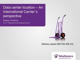 Data center location – An
International Carrier´s
perspective
Mattias Fridström
CTO, TeliaSonera International Carrier

Delivery speed 299,792,458 m/s

 