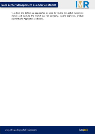 Data Center Management as a Service Market
www.introspectivemarketresearch.com IMR 2023
Top-down and bottom-up approaches are used to validate the global market size
market and estimate the market size for Company, regions segments, product
segments and Application (end users).
 