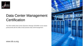 Data Center Management
Certification
The IDCA andthe Data Center Operations Manager (DCOM)® course equips
professionals with the skills to lead proactive data centermanagement .
www.idc-a.org
 
