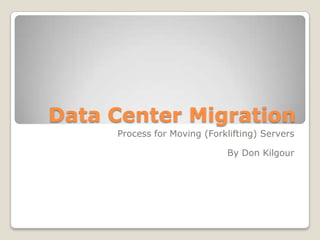 Data Center Migration
     Process for Moving (Forklifting) Servers

                             By Don Kilgour
 
