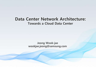 Jeong Wook-jae
wjjung11@gmail.com
Data Center Network Architecture:
Towards a Cloud Data Center
 
