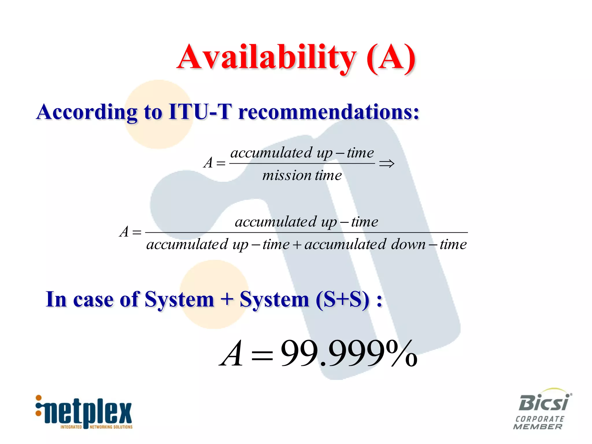 Availability (A)
According to ITU-T recommendations:
                         accumulate d up  time
                    A                          
                             mission time

                         accumulate d up  time
       A
            accumulate d up  time  accumulate d down  time


In case of System + System (S+S) :

                       A  99.999%
 