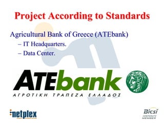 Project According to Standards
Agricultural Bank of Greece (ATEbank)
  – IT Headquarters.
  – Data Center.
 