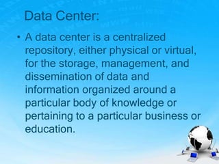 Data Center:
• A data center is a centralized
repository, either physical or virtual,
for the storage, management, and
dissemination of data and
information organized around a
particular body of knowledge or
pertaining to a particular business or
education.
 