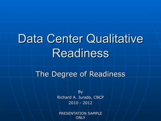 Data Center Qualitative
      Readiness
   The Degree of Readiness

                   By
        Richard A. Jurado, CBCP
              2010 - 2012

        PRESENTATION SAMPLE
               ONLY
 