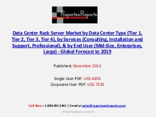 Data Center Rack Server Market by Data Center Type (Tier 1, Tier 2, Tier 3, Tier 4), by Services (Consulting, Installation and Support, Professional), & by End User (Mid-Size, Enterprises, Large) - Global Forecast to 2019 
Published: December 2014 
Single User PDF: US$ 4650 
Corporate User PDF: US$ 7150 
1 
© ReportsnReports.com 2014 
Call Now + 1 888 391 5441 | Email at sales@reportsandreports.com 
 