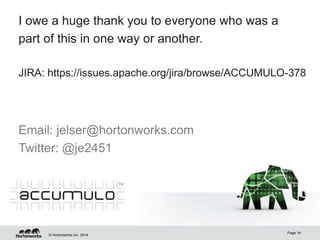 © Hortonworks Inc. 2014
Email: jelser@hortonworks.com
Twitter: @je2451
Page 14
I owe a huge thank you to everyone who was a
part of this in one way or another.
JIRA: https://issues.apache.org/jira/browse/ACCUMULO-378
 