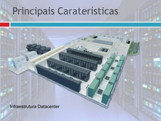 Infraestrutura Datacenter
Principais Caraterísticas
 