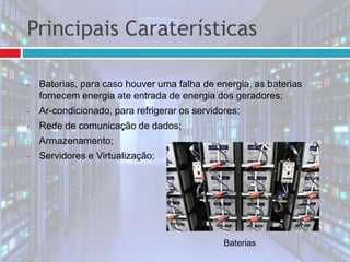 • Baterias, para caso houver uma falha de energia, as baterias
fornecem energia ate entrada de energia dos geradores;
• Ar-condicionado, para refrigerar os servidores;
• Rede de comunicação de dados;
• Armazenamento;
• Servidores e Virtualização;
Baterias
Principais Caraterísticas
 