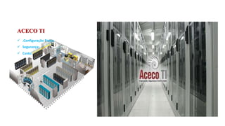 ACECO TI
 .Configuração Física:
 Segurança:
 Custo:
 