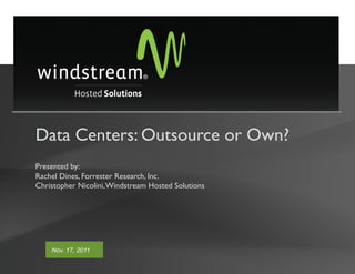 Data Centers: Outsource or Own?
Presented by:
Rachel Dines, Forrester Research, Inc.
Christopher Nicolini, Windstream Hosted Solutions




    Nov. 17, 2011
 