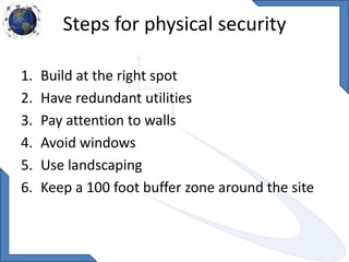 Steps for physical security
1. Build at the right spot
2. Have redundant utilities
3. Pay attention to walls
4. Avoid windows
5. Use landscaping
6. Keep a 100 foot buffer zone around the site
 