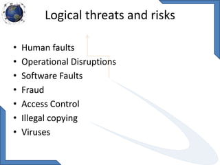 Logical threats and risks
• Human faults
• Operational Disruptions
• Software Faults
• Fraud
• Access Control
• Illegal copying
• Viruses
 