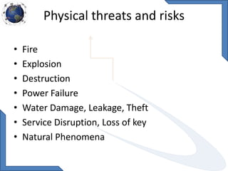 Physical threats and risks
• Fire
• Explosion
• Destruction
• Power Failure
• Water Damage, Leakage, Theft
• Service Disruption, Loss of key
• Natural Phenomena
 