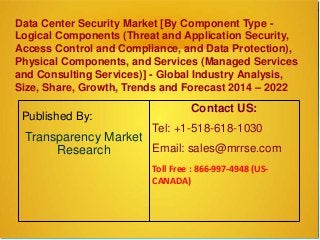 Data Center Security Market [By Component Type -
Logical Components (Threat and Application Security,
Access Control and Compliance, and Data Protection),
Physical Components, and Services (Managed Services
and Consulting Services)] - Global Industry Analysis,
Size, Share, Growth, Trends and Forecast 2014 – 2022
Published By:
Transparency Market
Research
Contact US:
Tel: +1-518-618-1030
Email: sales@mrrse.com
Toll Free : 866-997-4948 (US-
CANADA)
 
