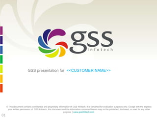 GSS presentation for  <<CUSTOMER NAME>>  © This document contains confidential and proprietary information of GSS Infotech. It is furnished for evaluation purposes only. Except with the express prior written permission of  GSS Infotech, this document and the information contained herein may not be published, disclosed, or used for any other purpose. |  www.gssinfotech.com   01 