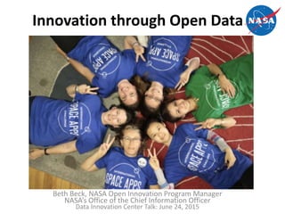 Beth Beck, NASA Open Innovation Program Manager
NASA’s Office of the Chief Information Officer
Data Innovation Center Talk: June 24, 2015
Innovation through Open Data
 