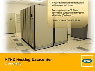 MTNC Hosting Datacenter
L’energie
 Circuit d’alimentation en électricité
entièrement redondant
 Source primaire (AES Sonel),
secondaire (Groupes électrogènes)
et tertiaire (Onduleurs)
 Transformateur SONEL dédié
 