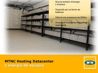 MTNC Hosting Datacenter
L’energie de secours
 Source tertiaire d’énergie:
L’onduleur
 Supporté par sa ferme de
batteries
 Délivre une puissance de 200kw
 Onduleurs modulaires MégaWatt
redondants.
 