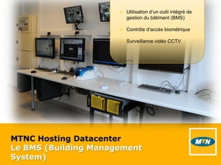 MTNC Hosting Datacenter
Le BMS (Building Management
System)
 Utilisation d’un outil intégré de
gestion du bâtiment (BMS)
 Contrôle d’accès biométrique
 Surveillance vidéo CCTV
 