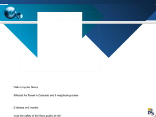 FAA computer failure
Affected Air Travel in Colorado and 8 neighboring states
2 failures in 6 months
“puts the safety of the flying public at risk”
 