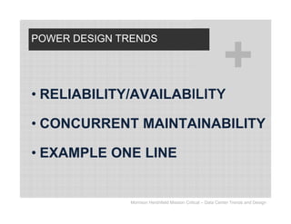 POWER DESIGN TRENDS




• RELIABILITY/AVAILABILITY

• CONCURRENT MAINTAINABILITY

• EXAMPLE ONE LINE


              Morrison Hershfield Mission Critical – Data Center Trends and Design
 