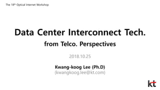 Data Center Interconnect Tech.
from Telco. Perspectives
2018.10.25
Kwang-koog Lee (Ph.D)
(kwangkoog.lee@kt.com)
The 18th Optical Internet Workshop
 