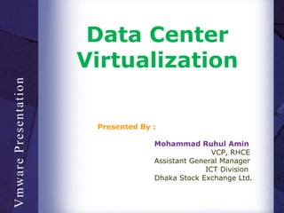 Data Center
Virtualization
Presented By :
Mohammad Ruhul Amin
VCP, RHCE
Assistant General Manager
ICT Division
Dhaka Stock Exchange Ltd.
VmwarePresentation
 
