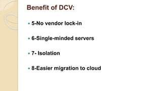 Benefit of DCV:
 5-No vendor lock-in
 6-Single-minded servers
 7- Isolation
 8-Easier migration to cloud
 