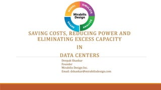 SAVING COSTS, REDUCING POWER AND
ELIMINATING EXCESS CAPACITY
IN
DATA CENTERS
Deepak Shankar
Founder
Mirabilis Design Inc.
Email: dshankar@mirabilisdesign.com
 