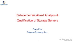 Datacenter Workload Analysis &
Qualification of Storage Servers
Eden Kim
Calypso Systems, Inc.
Flash Memory Summit 2017
Santa Clara, CA1
 