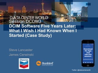 Twitter: @datacenterworld 1
Session DCDM3
DCIM Software Five Years Later:
What I Wish I Had Known When I
Started (Case Study)
Steve Lancaster
James Cerwinski
Download
the App
and
rate this
session.
app.datacenterworld.com
 