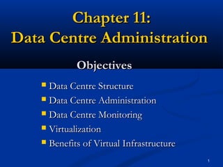 Chapter 11:
Data Centre Administration
Objectives
Data Centre Structure
 Data Centre Administration
 Data Centre Monitoring
 Virtualization
 Benefits of Virtual Infrastructure


1

 