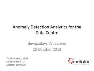 Anomaly Detection Analytics for the
Data Centre
devopsdays Vancouver
25 October 2013
Toufic Boubez, Ph.D.
Co-Founder, CTO
Metafor Software

 
