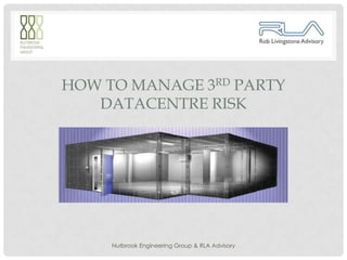 HOW TO MANAGE 3RD PARTY
   DATACENTRE RISK




     Nutbrook Engineering Group & RLA Advisory
 