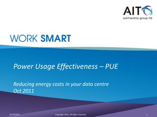 WORK SMART


   Power Usage Effectiveness – PUE

   Reducing energy costs in your data centre
   Oct 2011



24/10/2011           Copyright 2011, All rights reserved   1
 