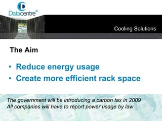 •   Reduce energy usage •   Create more efficient rack space Cooling Solutions The Aim The government will be introducing a carbon tax in 2009 All companies will have to report power usage by law 