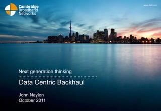 www.cbnl.com




Next generation thinking

Data Centric Backhaul
John Naylon
October 2011
 