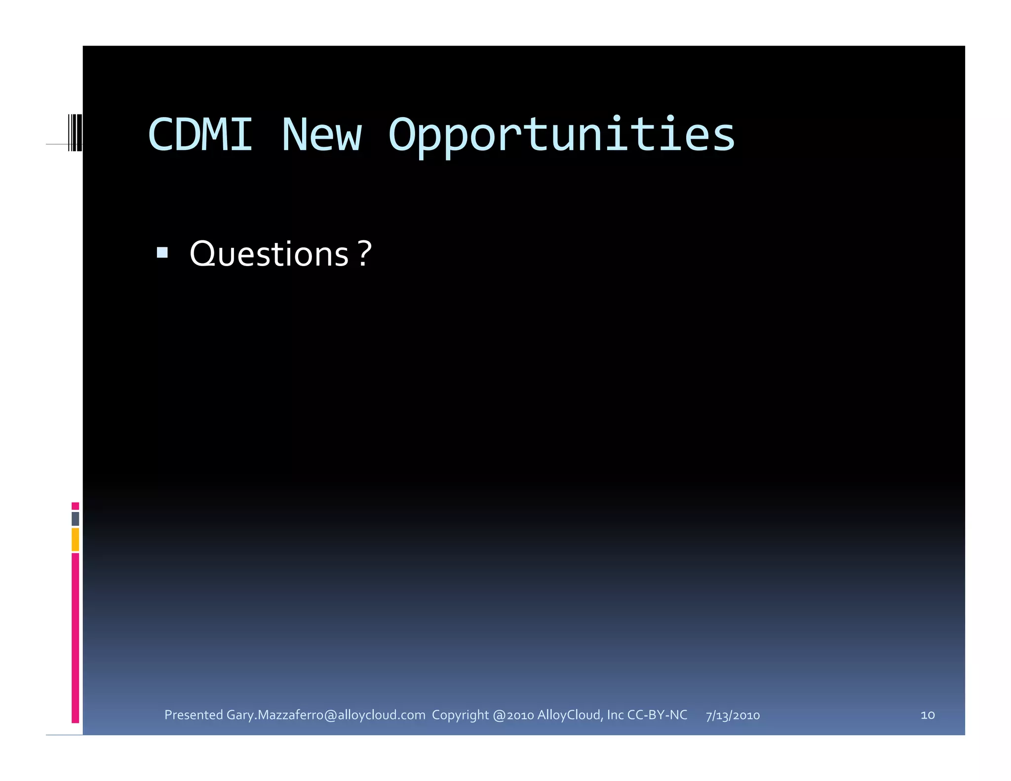 CDMI New Opportunities

 Q
  Questions ? 
       i  ? 




Presented Gary.Mazzaferro@alloycloud.com  Copyright @2010 AlloyCloud, Inc CC‐BY‐NC   7/13/2010   10
 