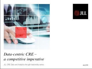 Data-centric CRE –
a competitive imperative
JLL CRE Data and Analytics thought leadership series July 2014
 