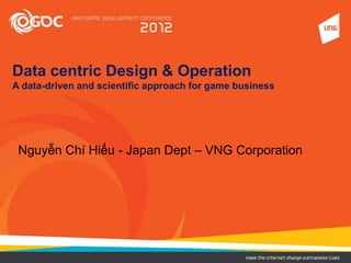 Data centric Design & Operation
A data-driven and scientific approach for game business




 Nguyễn Chí Hiếu - Japan Dept – VNG Corporation
 