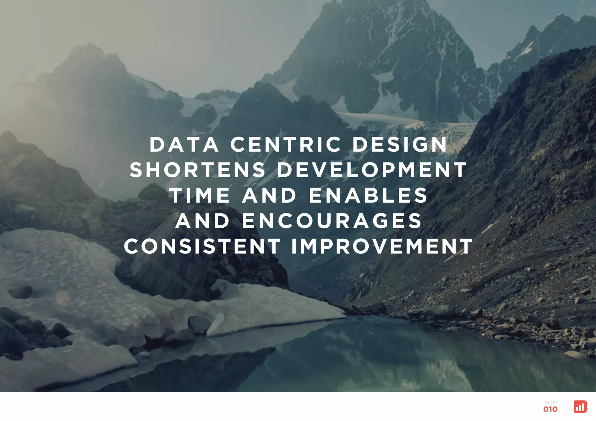 page:
010
DATA CENTRIC DESIGN
SHORTENS DEVELOPMENT
TIME AND ENABLES
AND ENCOURAGES
CONSISTENT IMPROVEMENT
 