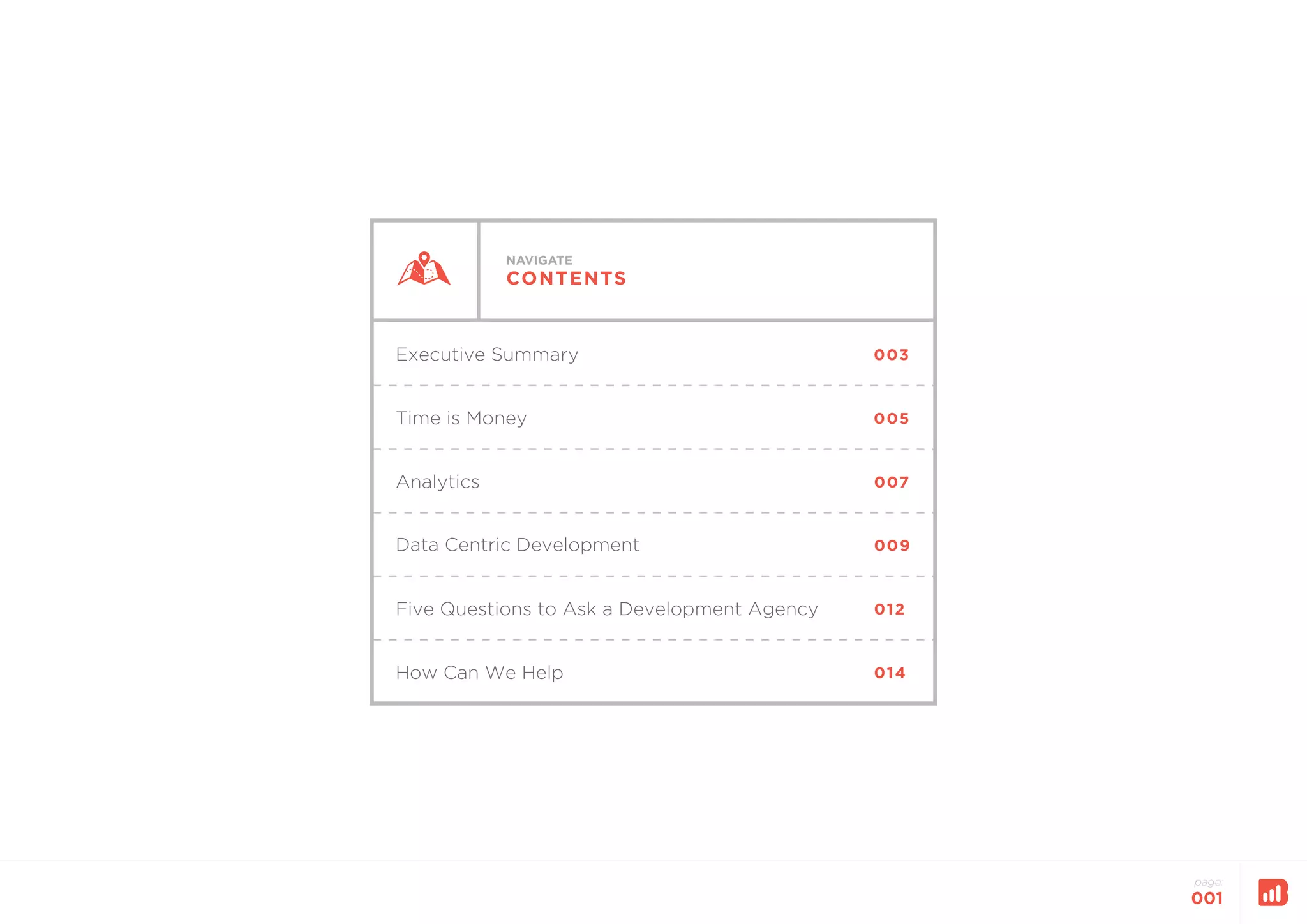 NAVIGATE
CONTENTS
Executive Summary
Time is Money
003
005
Analytics
Data Centric Development
007
009
Five Questions to Ask a Development Agency 012
How Can We Help 014
page:
001
 