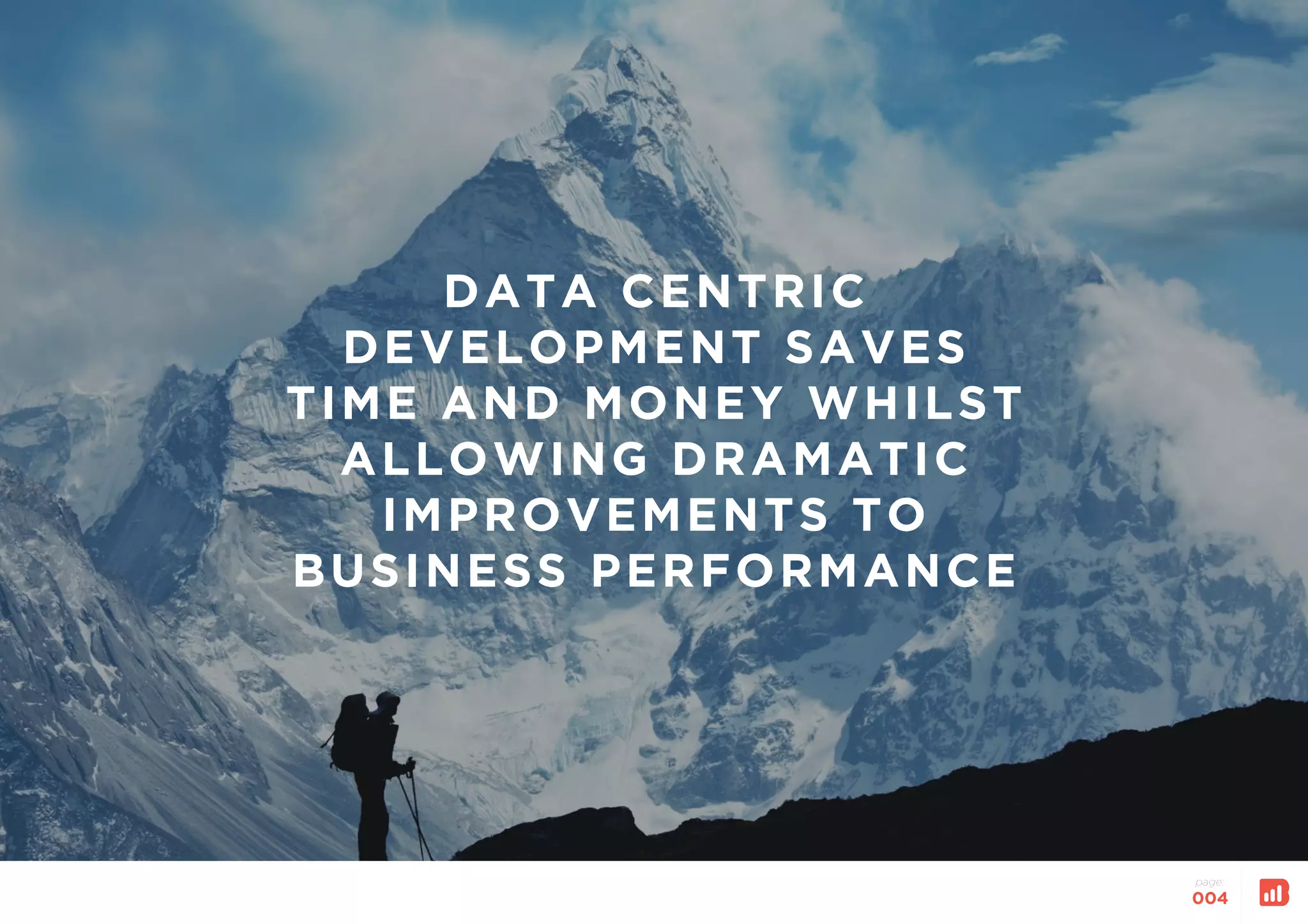 page:
004
DATA CENTRIC
DEVELOPMENT SAVES
TIME AND MONEY WHILST
ALLOWING DRAMATIC
IMPROVEMENTS TO
BUSINESS PERFORMANCE
 