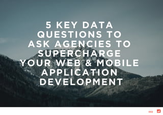 5 KEY DATA
QUESTIONS TO
ASK AGENCIES TO
SUPERCHARGE
YOUR WEB & MOBILE
APPLICATION
DEVELOPMENT
page:
002
 