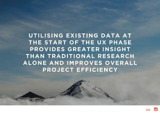 UTILISING EXISTING DATA AT
THE START OF THE UX PHASE
PROVIDES GREATER INSIGHT
THAN TRADITIONAL RESEARCH
ALONE AND IMPROVES OVERALL
PROJECT EFFICIENCY
page:
006
 